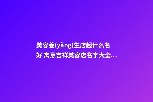 美容養(yǎng)生店起什么名好 寓意吉祥美容店名字大全,起名之家
